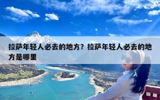 拉萨年轻人必去的地方？拉萨年轻人必去的地方是哪里