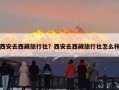 西安去西藏旅行社？西安去西藏旅行社怎么样