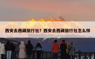 西安去西藏旅行社？西安去西藏旅行社怎么样