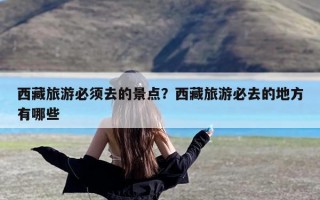 西藏旅游必须去的景点？西藏旅游必去的地方有哪些