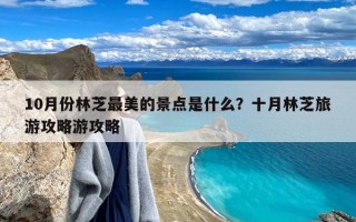 10月份林芝最美的景点是什么？十月林芝旅游攻略游攻略