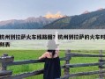 杭州到拉萨火车线路图？杭州到拉萨的火车时刻表