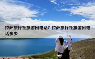 拉萨旅行社旅游团电话？拉萨旅行社旅游团电话多少