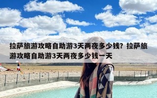 拉萨旅游攻略自助游3天两夜多少钱？拉萨旅游攻略自助游3天两夜多少钱一天