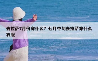 去拉萨7月份穿什么？七月中旬去拉萨穿什么衣服