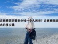 去西藏旅游要多少钱一个人民币？去西藏旅游大约多少钱