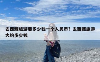 去西藏旅游要多少钱一个人民币？去西藏旅游大约多少钱