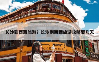 长沙到西藏旅游？长沙到西藏旅游攻略要几天