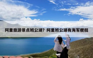 阿里旅游景点班公湖？阿里班公湖有海军舰艇