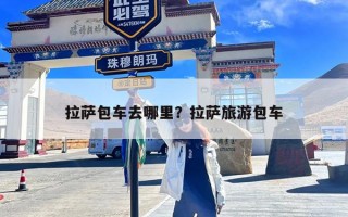 拉萨包车去哪里？拉萨旅游包车