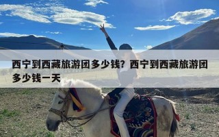 西宁到西藏旅游团多少钱？西宁到西藏旅游团多少钱一天