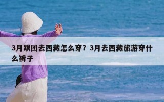 3月跟团去西藏怎么穿？3月去西藏旅游穿什么裤子