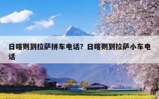 日喀则到拉萨拼车电话？日喀则到拉萨小车电话