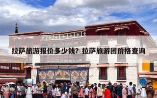 拉萨旅游报价多少钱？拉萨旅游团价格查询