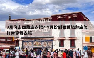 9月份去西藏连衣裙？9月份到西藏旅游应怎样带穿着衣服