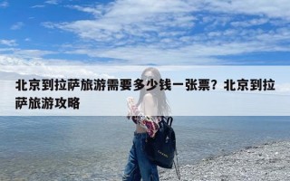 北京到拉萨旅游需要多少钱一张票？北京到拉萨旅游攻略