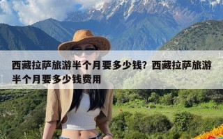 西藏拉萨旅游半个月要多少钱？西藏拉萨旅游半个月要多少钱费用