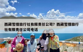 西藏雪措旅行社有限责任公司？西藏雪措旅行社有限责任公司电话