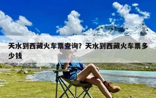 天水到西藏火车票查询？天水到西藏火车票多少钱