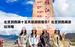 北京到西藏十五天旅游团报价？北京到西藏游玩攻略