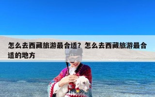 怎么去西藏旅游最合适？怎么去西藏旅游最合适的地方