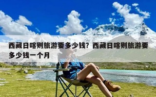 西藏日喀则旅游要多少钱？西藏日喀则旅游要多少钱一个月