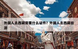 外国人去西藏需要什么证件？外国人去西藏旅游