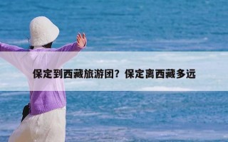 保定到西藏旅游团？保定离西藏多远