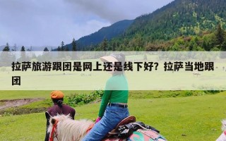 拉萨旅游跟团是网上还是线下好？拉萨当地跟团