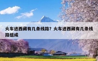 火车进西藏有几条线路？火车进西藏有几条线路组成