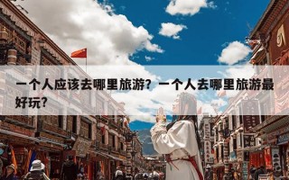 一个人应该去哪里旅游？一个人去哪里旅游最好玩?