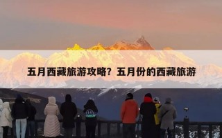 五月西藏旅游攻略？五月份的西藏旅游