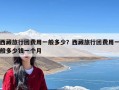 西藏旅行团费用一般多少？西藏旅行团费用一般多少钱一个月