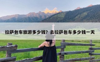 拉萨包车旅游多少钱？去拉萨包车多少钱一天