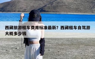 西藏旅游租车费用标准最新？西藏租车自驾游大概多少钱