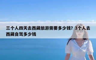 三个人四天去西藏旅游需要多少钱？3个人去西藏自驾多少钱