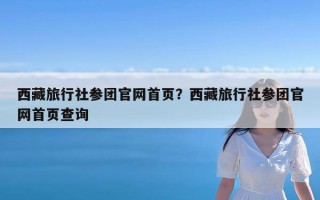 西藏旅行社参团官网首页？西藏旅行社参团官网首页查询