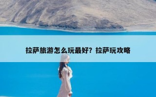 拉萨旅游怎么玩最好？拉萨玩攻略