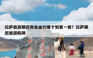 拉萨旅游跟团和自由行哪个划算一些？拉萨跟团旅游陷阱