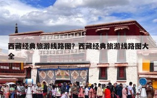 西藏经典旅游线路图？西藏经典旅游线路图大全