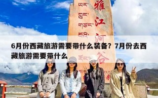 6月份西藏旅游需要带什么装备？7月份去西藏旅游需要带什么