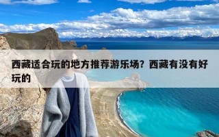 西藏适合玩的地方推荐游乐场？西藏有没有好玩的