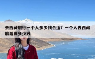 去西藏旅行一个人多少钱合适？一个人去西藏旅游要多少钱