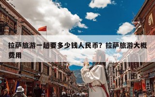 拉萨旅游一趟要多少钱人民币？拉萨旅游大概费用