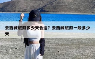 去西藏旅游多少天合适？去西藏旅游一般多少天