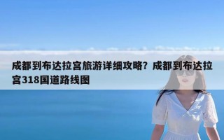 成都到布达拉宫旅游详细攻略？成都到布达拉宫318国道路线图