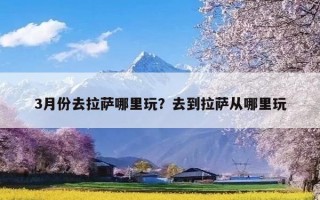 3月份去拉萨哪里玩？去到拉萨从哪里玩