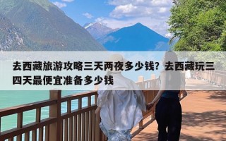 去西藏旅游攻略三天两夜多少钱？去西藏玩三四天最便宜准备多少钱