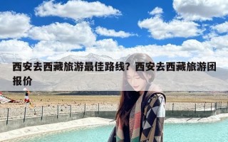 西安去西藏旅游最佳路线？西安去西藏旅游团报价