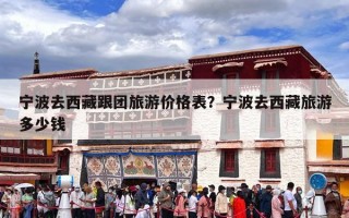 宁波去西藏跟团旅游价格表？宁波去西藏旅游多少钱